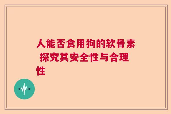 人能否食用狗的软骨素 探究其安全性与合理性