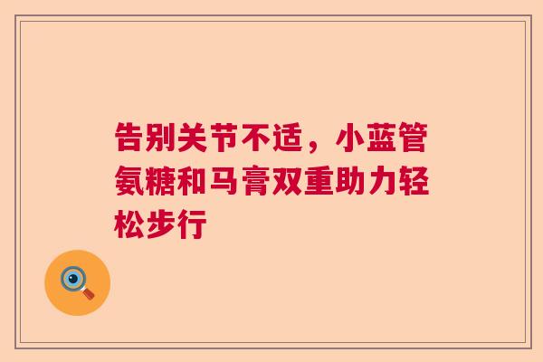 告别关节不适，小蓝管氨糖和马膏双重助力轻松步行