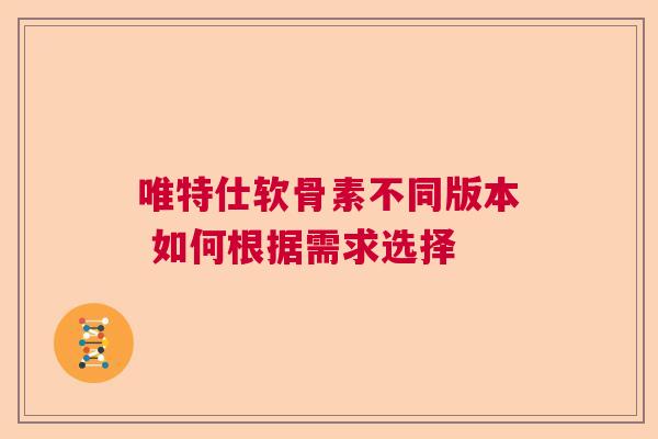 唯特仕软骨素不同版本 如何根据需求选择 唯特仕软骨素不同版本 如何根据需求选择