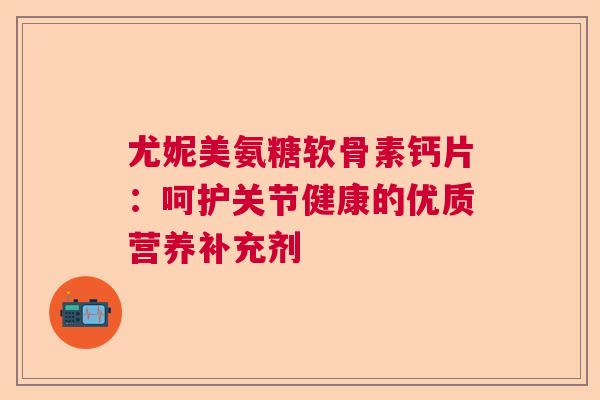 尤妮美氨糖软骨素钙片:呵护关节健康的优质营养补充剂 尤妮美氨糖软骨素钙片:呵护关节健康的优质营养补充剂