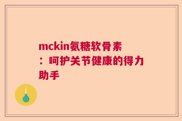 mckin氨糖软骨素:呵护关节健康的得力助手