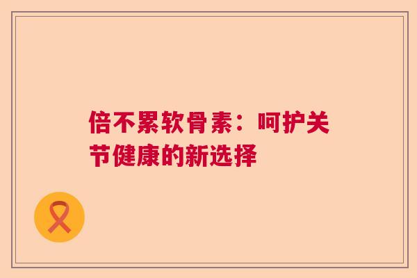 倍不累软骨素：呵护关节健康的新选择