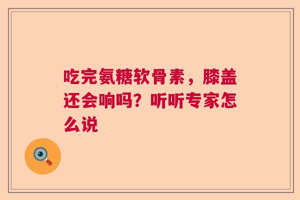 吃完氨糖软骨素,膝盖还会响吗?听听专家怎么说