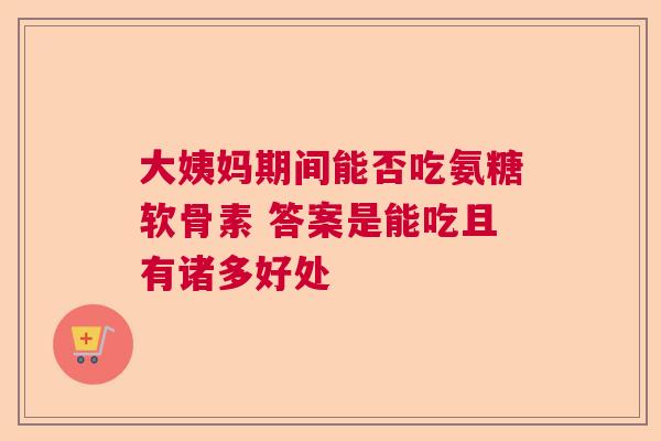 大姨妈期间能否吃氨糖软骨素 答案是能吃且有诸多好处