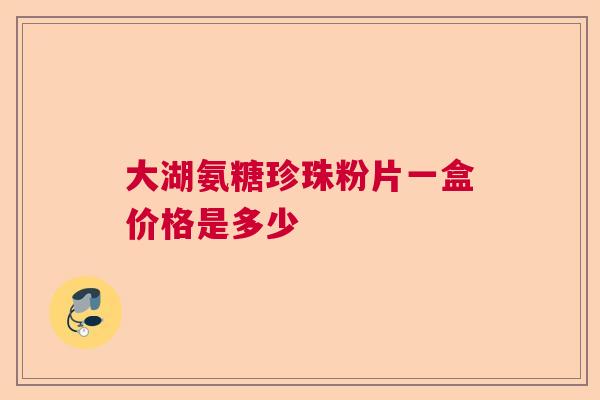 大湖氨糖珍珠粉片一盒价格是多少