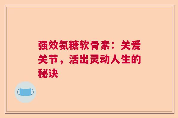 强效氨糖软骨素:关爱关节,活出灵动人生的秘诀 强效氨糖软骨素:关爱关节,活出灵动人生的秘诀