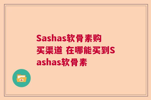 Sashas软骨素购买渠道 在哪能买到Sashas软骨素