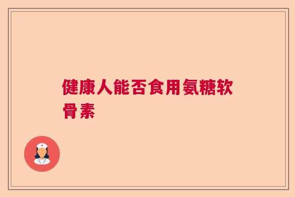 健康人能否食用氨糖软骨素