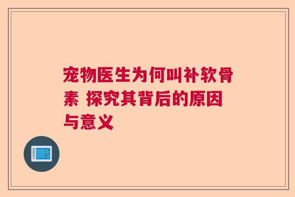 宠物医生为何叫补软骨素 探究其背后的原因与意义
