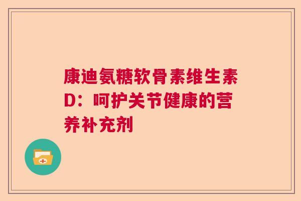 康迪氨糖软骨素维生素D:呵护关节健康的营养补充剂