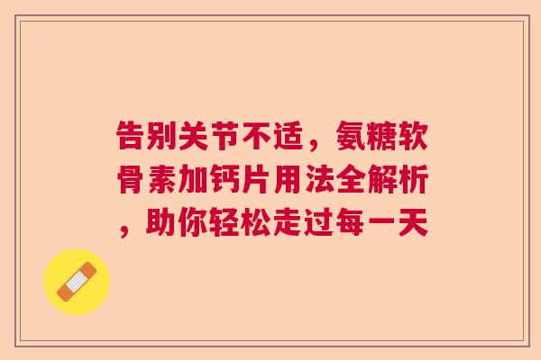 告别关节不适，氨糖软骨素加钙片用法全解析，助你轻松走过每一天