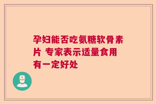 孕妇能否吃氨糖软骨素片 专家表示适量食用有一定好处