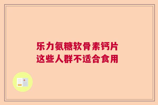 乐力氨糖软骨素钙片 这些人群不适合食用