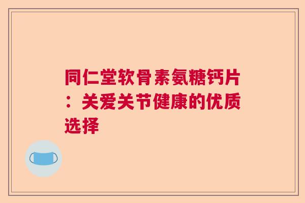 同仁堂软骨素氨糖钙片：关爱关节健康的优质选择