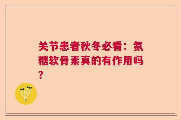 关节患者秋冬必看：氨糖软骨素真的有作用吗？