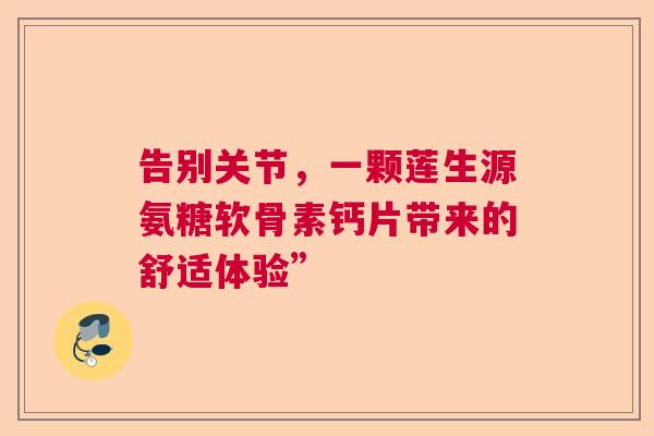 告别关节，一颗莲生源氨糖软骨素钙片带来的舒适体验”
