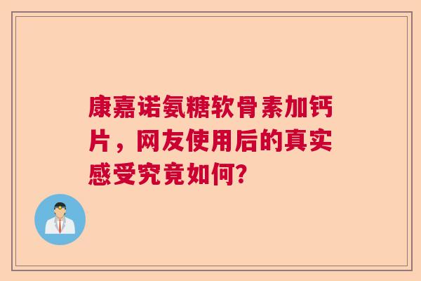 康嘉诺氨糖软骨素加钙片,网友使用后的真实感受究竟如何? 康嘉诺氨糖软骨素加钙片,网友使用后的真实感受究竟如何?