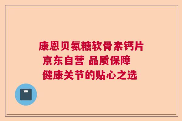康恩贝氨糖软骨素钙片 京东自营 品质保障 健康关节的贴心之选 康恩贝氨糖软骨素钙片 京东自营 品质保障 健康关节的贴心之选
