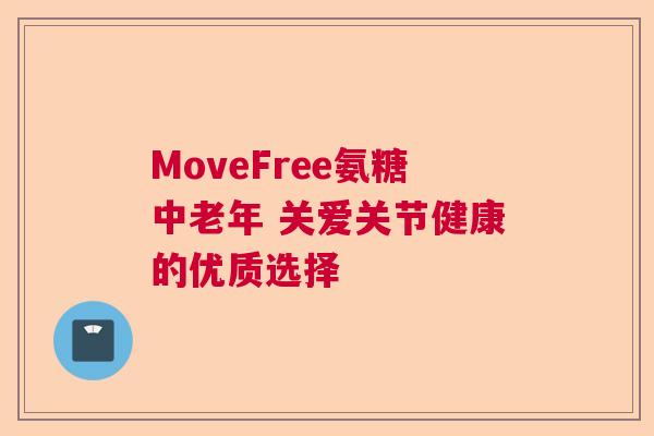 MoveFree氨糖中老年 关爱关节健康的优质选择