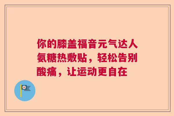 你的膝盖福音元气达人氨糖热敷贴,轻松告别酸痛,让运动更自在 你的膝盖福音元气达人氨糖热敷贴,轻松告别酸痛,让运动更自在
