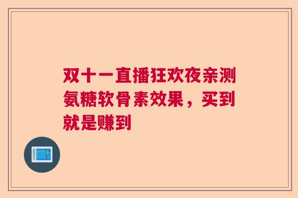 双十一直播狂欢夜亲测氨糖软骨素效果,买到就是赚到 双十一直播狂欢夜亲测氨糖软骨素效果,买到就是赚到