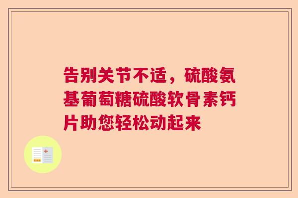 告别关节不适,硫酸氨基葡萄糖硫酸软骨素钙片助您轻松动起来 告别关节不适,硫酸氨基葡萄糖硫酸软骨素钙片助您轻松动起来