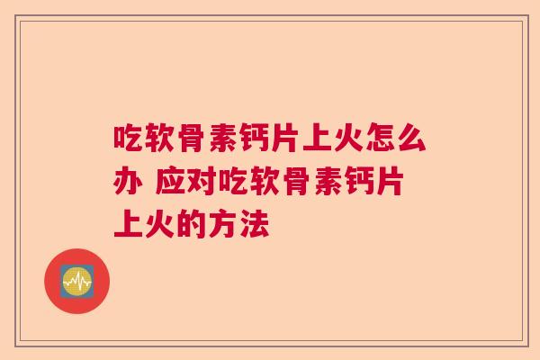 吃软骨素钙片上火怎么办 应对吃软骨素钙片上火的方法