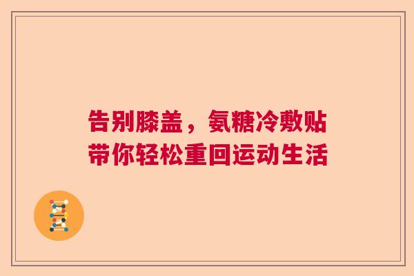 告别膝盖,氨糖冷敷贴带你轻松重回运动生活
