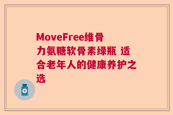 MoveFree维骨力氨糖软骨素绿瓶 适合老年人的健康养护之选