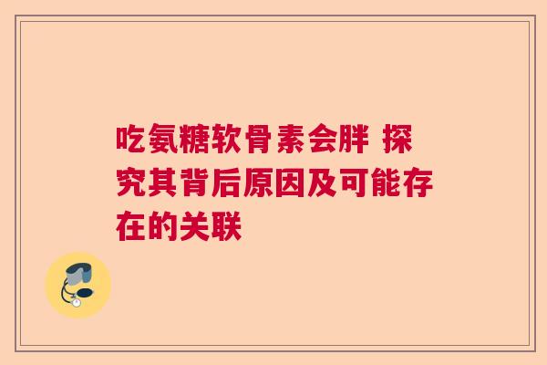 吃氨糖软骨素会胖 探究其背后原因及可能存在的关联