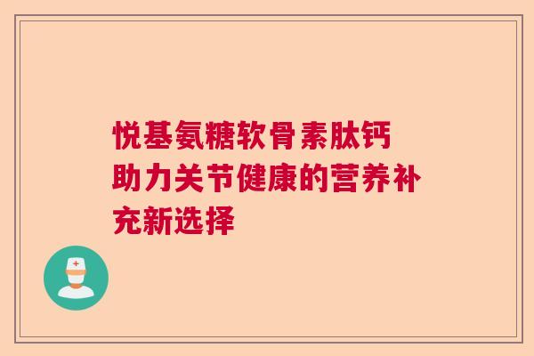悦基氨糖软骨素肽钙 助力关节健康的营养补充新选择