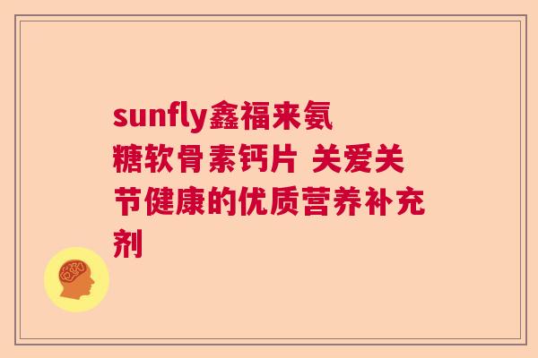 sunfly鑫福来氨糖软骨素钙片 关爱关节健康的优质营养补充剂