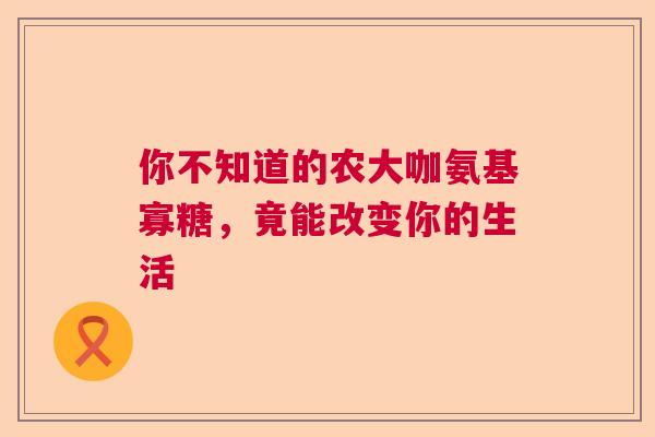 你不知道的农大咖氨基寡糖,竟能改变你的生活 你不知道的农大咖氨基寡糖,竟能改变你的生活