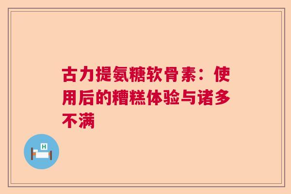古力提氨糖软骨素：使用后的糟糕体验与诸多不满