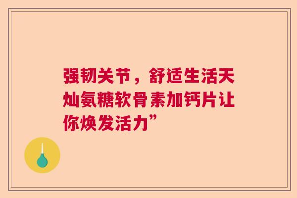 强韧关节，舒适生活天灿氨糖软骨素加钙片让你焕发活力”