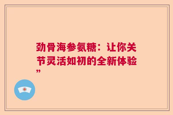 劲骨海参氨糖：让你关节灵活如初的全新体验”