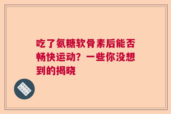 吃了氨糖软骨素后能否畅快运动？一些你没想到的揭晓