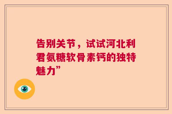 告别关节，试试河北利君氨糖软骨素钙的独特魅力”