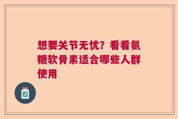 想要关节无忧？看看氨糖软骨素适合哪些人群使用