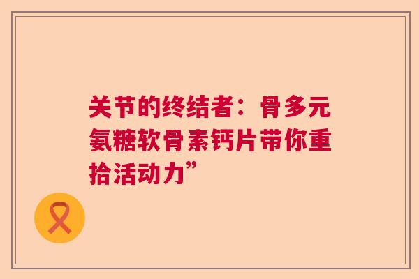 关节的终结者：骨多元氨糖软骨素钙片带你重拾活动力”