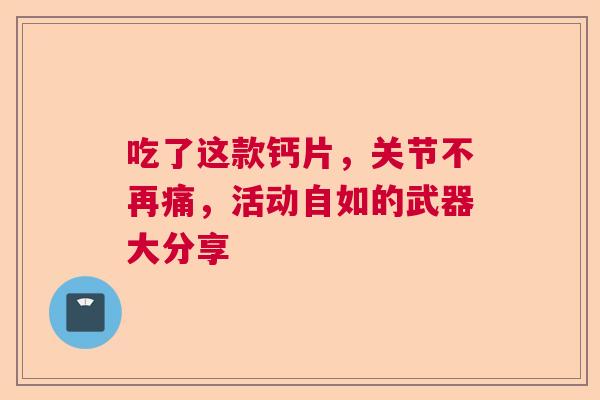 吃了这款钙片，关节不再痛，活动自如的武器大分享