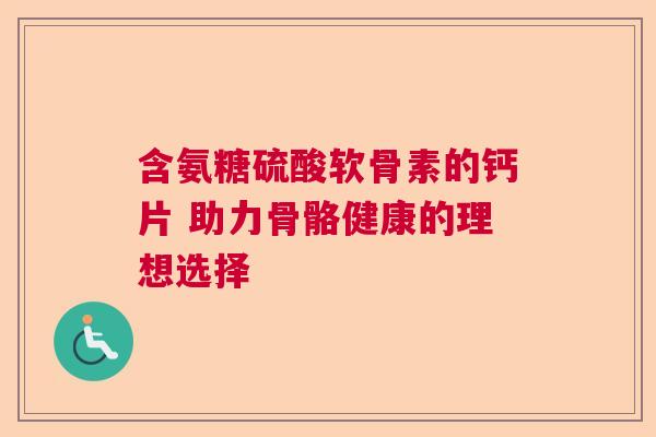 含氨糖硫酸软骨素的钙片 助力骨骼健康的理想选择