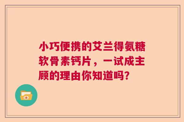 小巧便携的艾兰得氨糖软骨素钙片，一试成主顾的理由你知道吗？