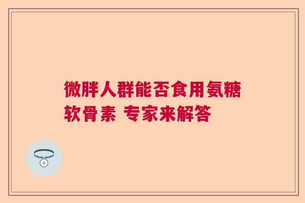 微胖人群能否食用氨糖软骨素 专家来解答