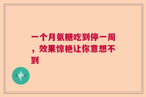 一个月氨糖吃到停一周,效果惊艳让你意想不到 一个月氨糖吃到停一周,效果惊艳让你意想不到