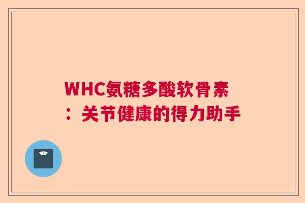 WHC氨糖多酸软骨素:关节健康的得力助手 WHC氨糖多酸软骨素:关节健康的得力助手