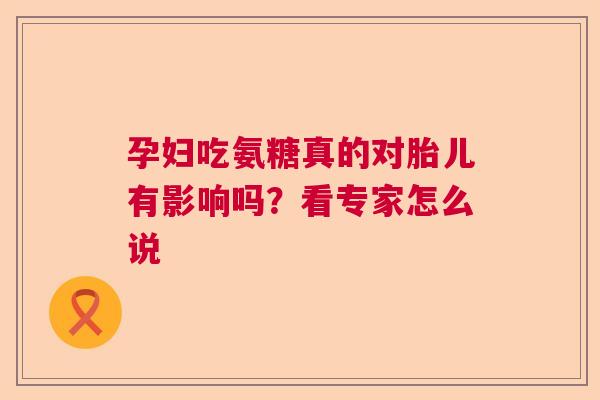 孕妇吃氨糖真的对胎儿有影响吗?看专家怎么说