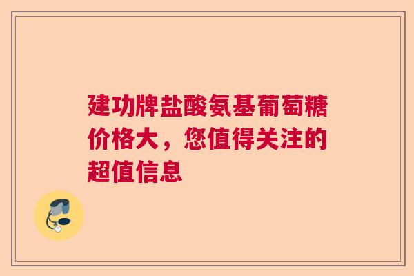 建功牌盐酸氨基葡萄糖价格大,您值得关注的超值信息 建功牌盐酸氨基葡萄糖价格大,您值得关注的超值信息