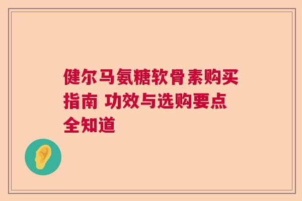 健尔马氨糖软骨素购买指南 功效与选购要点全知道
