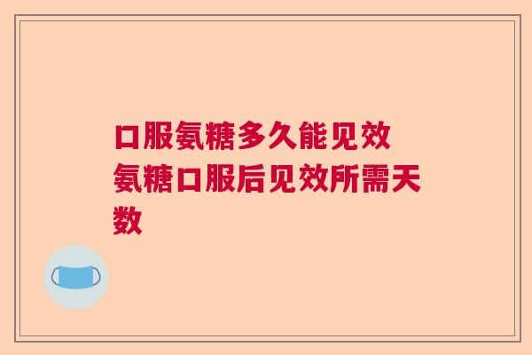 口服氨糖多久能见效 氨糖口服后见效所需天数